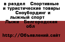  в раздел : Спортивные и туристические товары » Сноубординг и лыжный спорт »  » Лыжи . Белгородская обл.